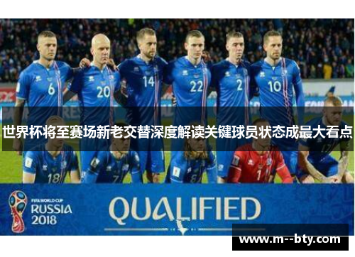 世界杯将至赛场新老交替深度解读关键球员状态成最大看点 世界杯将至赛场新老交替深度解读关键球员状态成最大看点