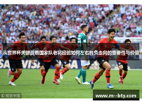 从世界杯关键战看国家队老将经验如何左右胜负走向的重要性与价值 从世界杯关键战看国家队老将经验如何左右胜负走向的重要性与价值