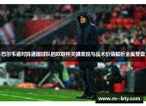巴尔韦德对阵德国球队的欧联杯关键表现与战术价值解析全面复盘 巴尔韦德对阵德国球队的欧联杯关键表现与战术价值解析全面复盘