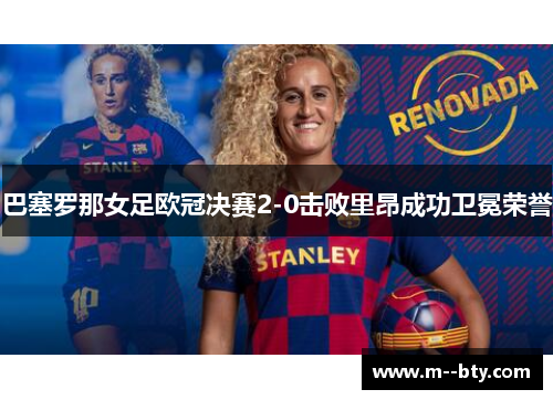 巴塞罗那女足欧冠决赛2-0击败里昂成功卫冕荣誉