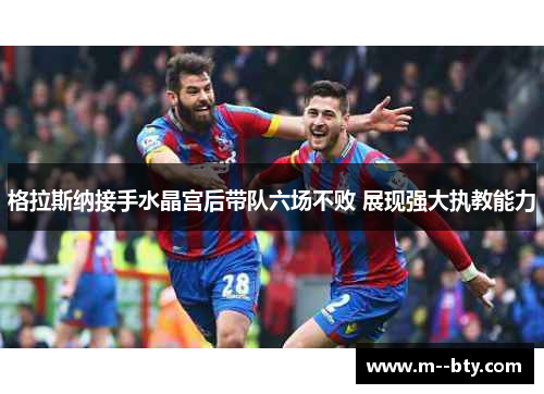 格拉斯纳接手水晶宫后带队六场不败 展现强大执教能力 格拉斯纳接手水晶宫后带队六场不败 展现强大执教能力