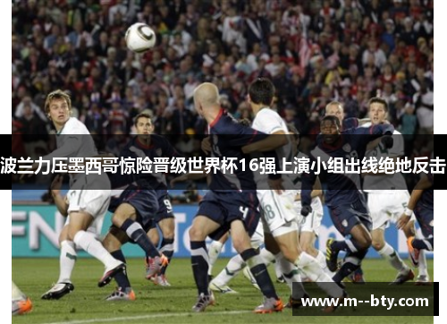波兰力压墨西哥惊险晋级世界杯16强上演小组出线绝地反击 波兰力压墨西哥惊险晋级世界杯16强上演小组出线绝地反击