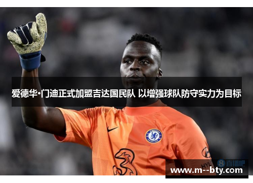 爱德华·门迪正式加盟吉达国民队 以增强球队防守实力为目标 爱德华·门迪正式加盟吉达国民队 以增强球队防守实力为目标