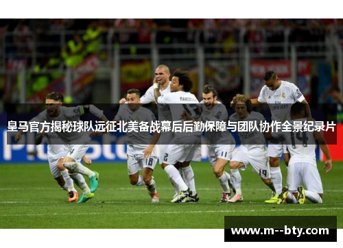 皇马官方揭秘球队远征北美备战幕后后勤保障与团队协作全景纪录片