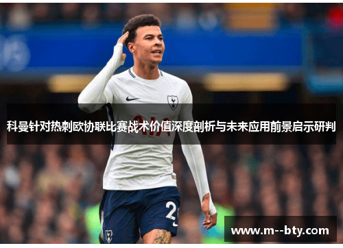 科曼针对热刺欧协联比赛战术价值深度剖析与未来应用前景启示研判