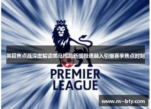 英超焦点战深度解读黑马搅局新援极速融入引爆赛季焦点时刻