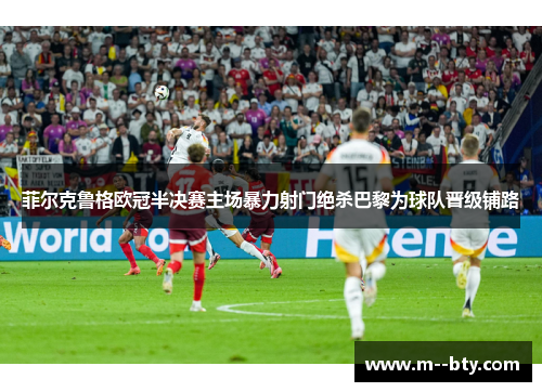菲尔克鲁格欧冠半决赛主场暴力射门绝杀巴黎为球队晋级铺路 菲尔克鲁格欧冠半决赛主场暴力射门绝杀巴黎为球队晋级铺路