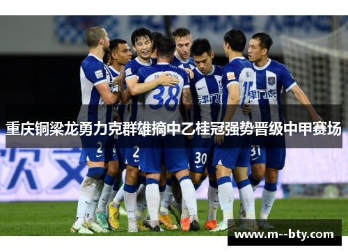 重庆铜梁龙勇力克群雄摘中乙桂冠强势晋级中甲赛场