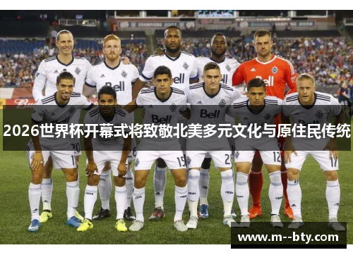 2026世界杯开幕式将致敬北美多元文化与原住民传统 2026世界杯开幕式将致敬北美多元文化与原住民传统