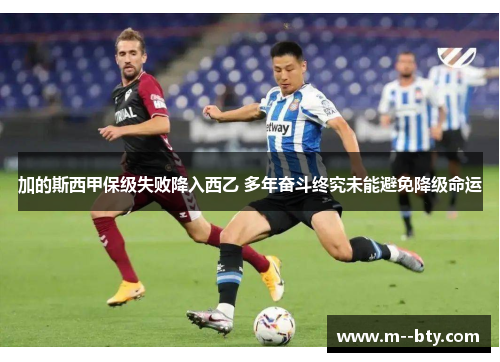 加的斯西甲保级失败降入西乙 多年奋斗终究未能避免降级命运