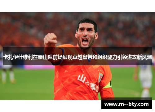 卡扎伊什维利在泰山队前场展现卓越盘带和组织能力引领进攻新风潮 卡扎伊什维利在泰山队前场展现卓越盘带和组织能力引领进攻新风潮