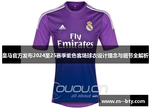 皇马官方发布2024至25赛季紫色客场球衣设计理念与细节全解析
