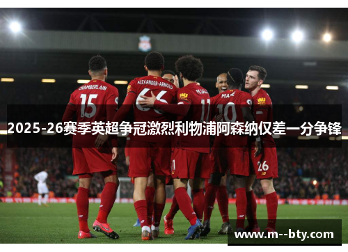 2025-26赛季英超争冠激烈利物浦阿森纳仅差一分争锋 2025-26赛季英超争冠激烈利物浦阿森纳仅差一分争锋