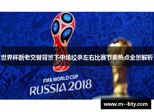 世界杯新老交替背景下中场绞杀左右比赛节奏热点全景解析