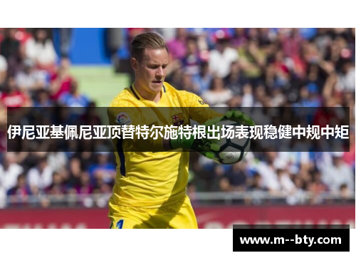 伊尼亚基佩尼亚顶替特尔施特根出场表现稳健中规中矩