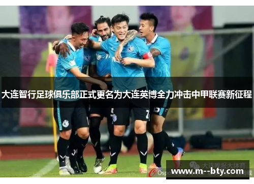 大连智行足球俱乐部正式更名为大连英博全力冲击中甲联赛新征程