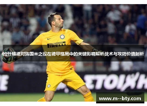 拉什福德对阵国米之役在德甲格局中的关键影响解析战术与攻防价值剖析