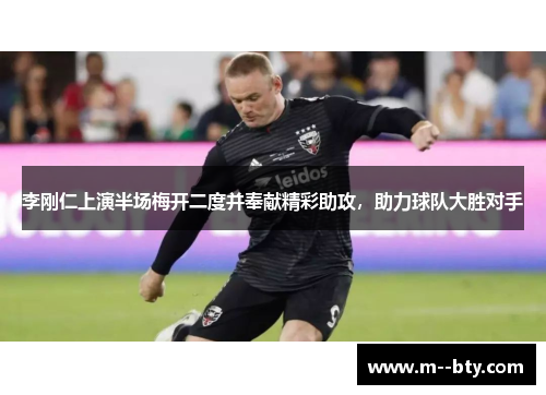 李刚仁上演半场梅开二度并奉献精彩助攻，助力球队大胜对手