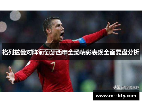 格列兹曼对阵葡萄牙西甲全场精彩表现全面复盘分析