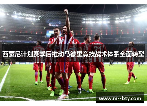 西蒙尼计划赛季后推动马德里竞技战术体系全面转型 西蒙尼计划赛季后推动马德里竞技战术体系全面转型
