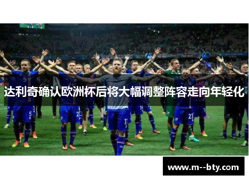 达利奇确认欧洲杯后将大幅调整阵容走向年轻化