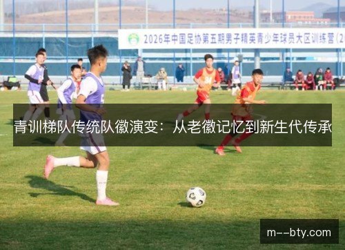 青训梯队传统队徽演变：从老徽记忆到新生代传承