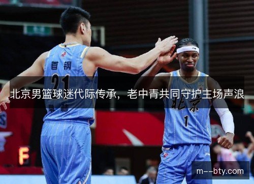 北京男篮球迷代际传承,老中青共同守护主场声浪 北京男篮球迷代际传承,老中青共同守护主场声浪